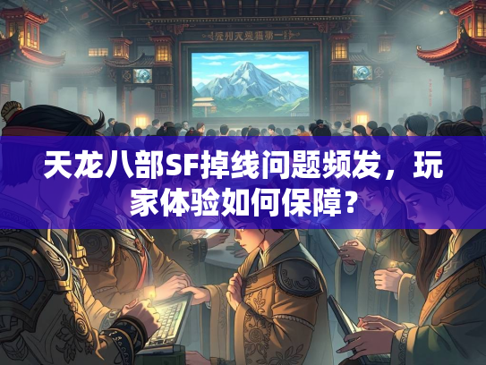 天龙八部SF掉线问题频发，玩家体验如何保障？  第2张