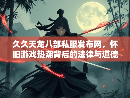 久久天龙八部私服发布网，怀旧游戏热潮背后的法律与道德思考  第2张