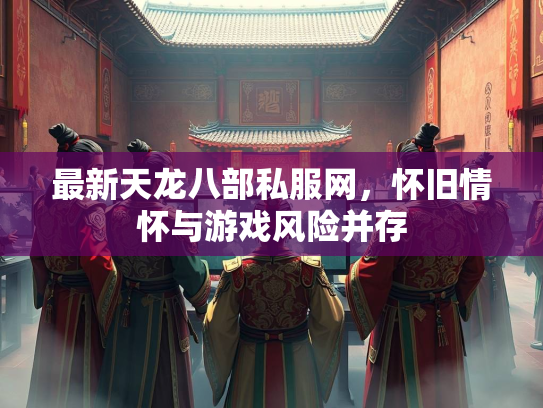 最新天龙八部私服网，怀旧情怀与游戏风险并存  第3张