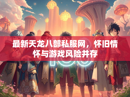 最新天龙八部私服网，怀旧情怀与游戏风险并存  第1张