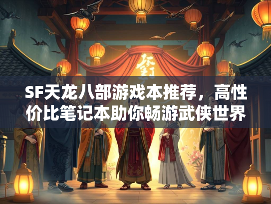 SF天龙八部游戏本推荐，世界高性价比笔记本助你畅游武侠世界  第2张