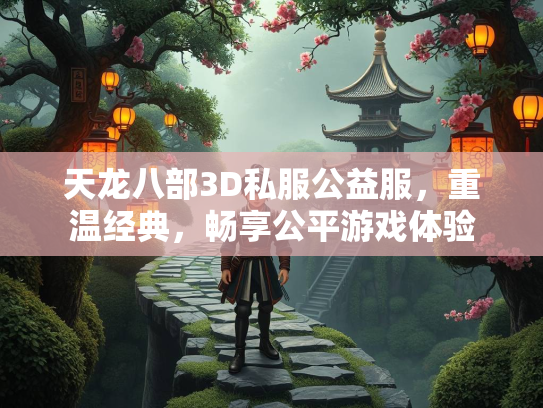 天龙八部3D私服公益服，重温经典，畅享公平游戏体验