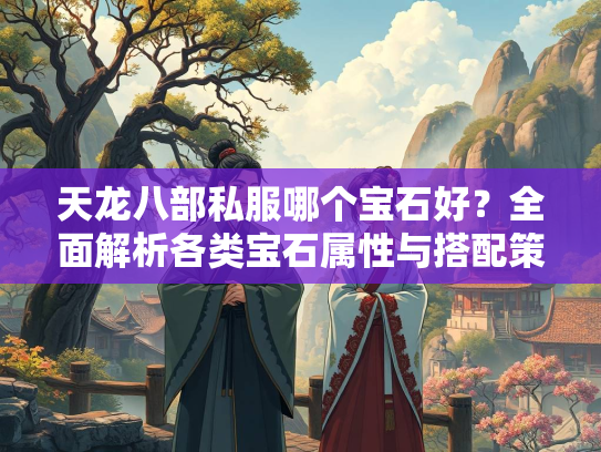 天龙八部私服哪个宝石好?全面解析各类宝石属性与搭配策略 第2张 天龙八部私服哪个宝石好?全面解析各类宝石属性与搭配策略 第2张