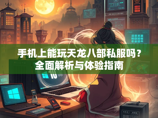 手机上能玩天龙八部私服吗？全面解析与体验指南  第1张