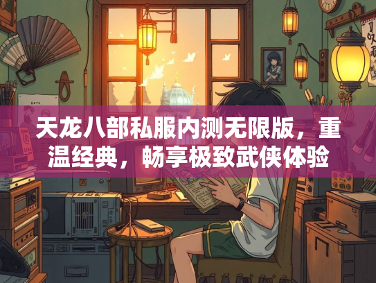 天龙八部私服内测无限版，重温经典，畅享极致武侠体验  第3张