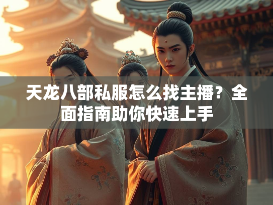 天龙八部私服怎么找主播？全面指南助你快速上手  第2张
