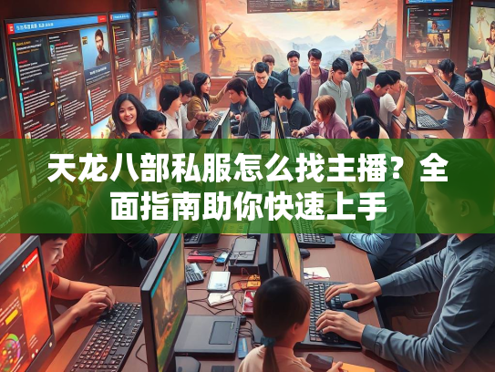 天龙八部私服怎么找主播？全面指南助你快速上手  第3张