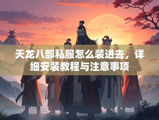 天龙八部私服怎么装进去，详细安装教程与注意事项