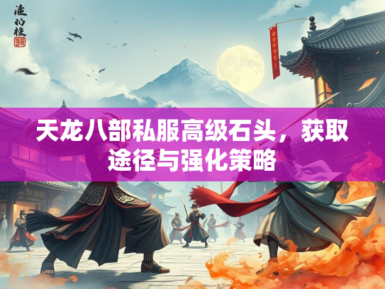 天龙八部私服高级石头，获取途径与强化策略  第2张