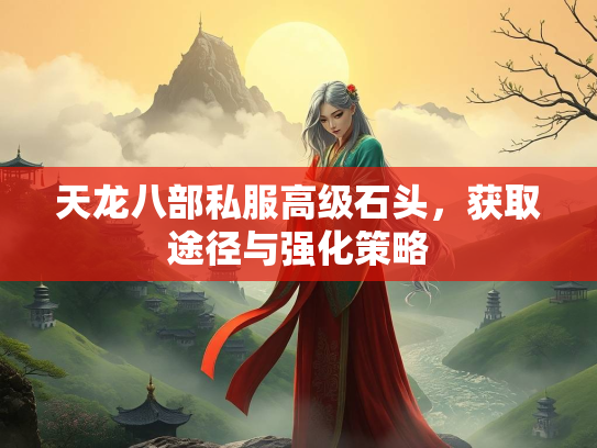 天龙八部私服高级石头，获取途径与强化策略  第3张