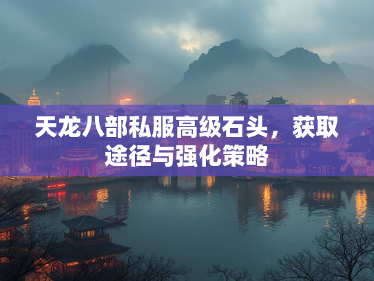 天龙八部私服高级石头，部私<strong></strong>获取途径与强化策略  第1张