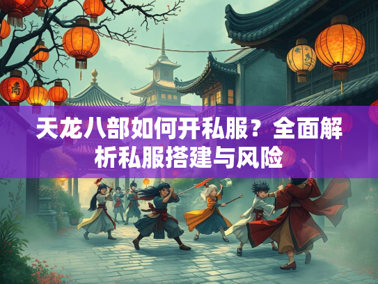 天龙八部如何开私服？全面解析私服搭建与风险