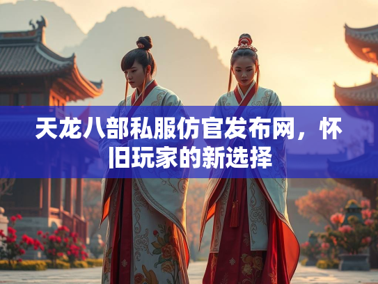 天龙八部私服仿官发布网，怀旧玩家的新选择  第2张