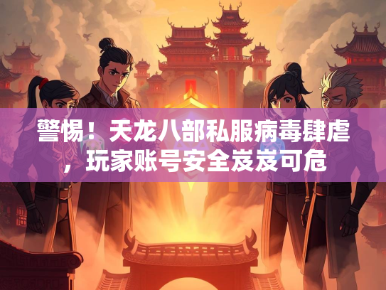 警惕！天龙八部私服病毒肆虐，玩家账号安全岌岌可危  第2张