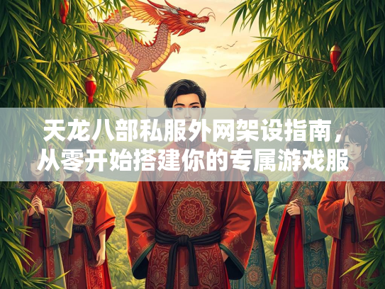 天龙八部私服外网架设指南，从零开始搭建你的专属游戏服务器  第2张