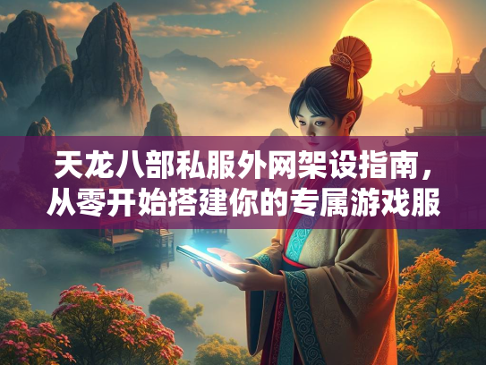 天龙八部私服外网架设指南，从零开始搭建你的专属游戏服务器