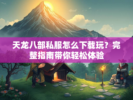 天龙八部私服怎么下载玩?完整指南带你轻松体验 第2张 天龙八部私服怎么下载玩?完整指南带你轻松体验 第2张
