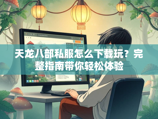 天龙八部私服怎么下载玩?完整指南带你轻松体验 第1张 天龙八部私服怎么下载玩?完整指南带你轻松体验 第1张