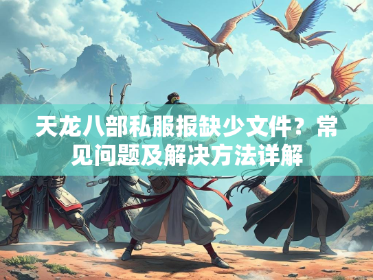 天龙八部私服报缺少文件？常见问题及解决方法详解
