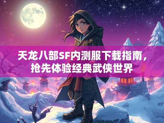 天龙八部SF内测服下载指南，抢先体验经典武侠世界  第2张