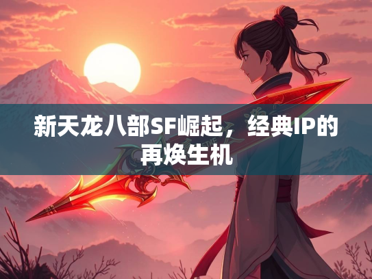新天龙八部SF崛起，经典IP的再焕生机