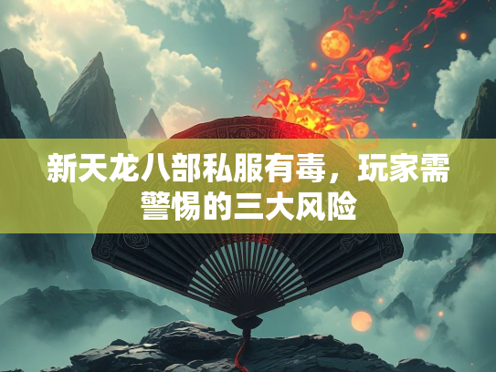 新天龙八部私服有毒，玩家需警惕的三大风险  第1张
