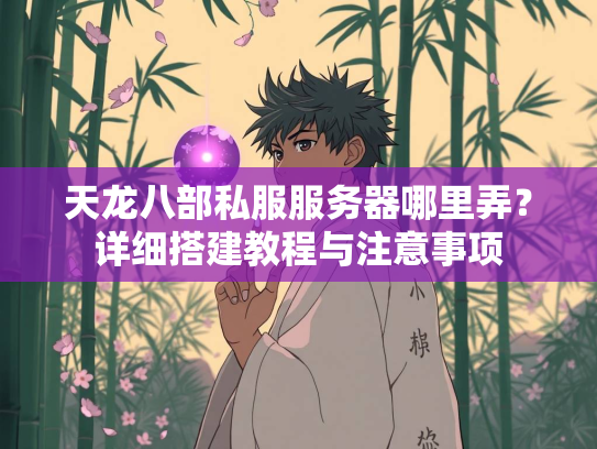 天龙八部私服服务器哪里弄？详细搭建教程与注意事项  第1张