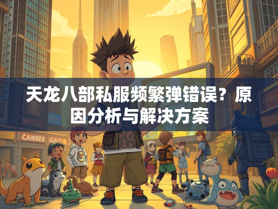 天龙八部私服频繁弹错误？原因分析与解决方案  第2张