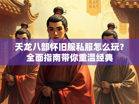 天龙八部怀旧服私服怎么玩？全面指南带你重温经典  第3张