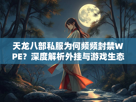 天龙八部私服为何频频封禁WPE？深度解析外挂与游戏生态的博弈  第2张