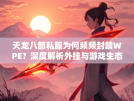 天龙八部私服为何频频封禁WPE？深度解析外挂与游戏生态的博弈  第3张