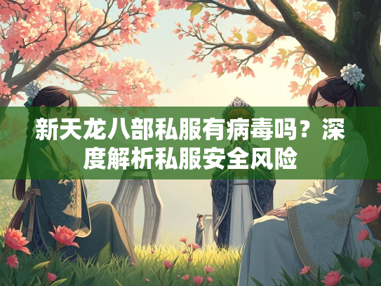 新天龙八部私服有病毒吗？深度解析私服安全风险  第3张