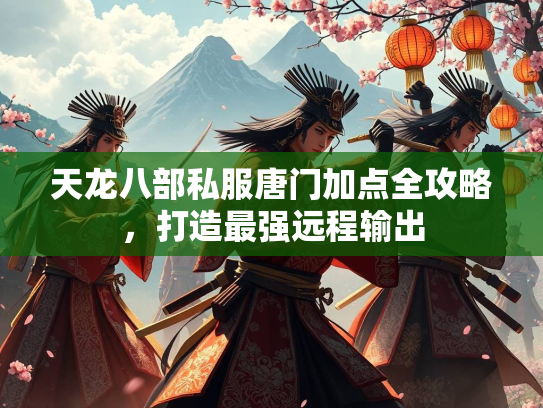 天龙八部私服唐门加点全攻略，门加打造最强远程输出  第1张