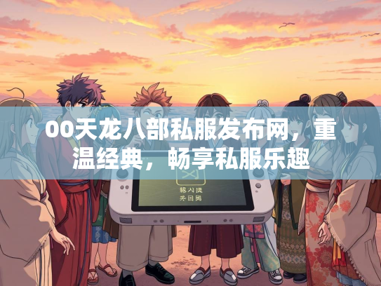 00天龙八部私服发布网，重温经典，畅享私服乐趣  第2张