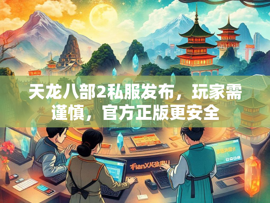天龙八部2私服发布，玩家需谨慎，官方正版更安全