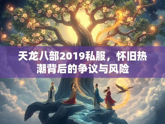 天龙八部2019私服，怀旧热潮背后的争议与风险