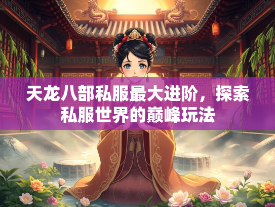 天龙八部私服最大进阶，探索私服世界的巅峰玩法  第2张