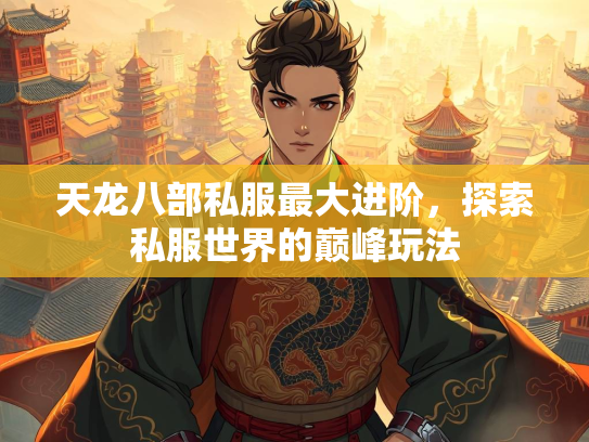 天龙八部私服最大进阶，探索私服世界的巅峰玩法  第3张