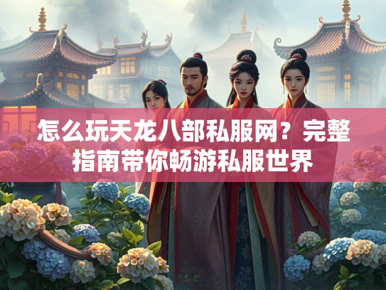 怎么玩天龙八部私服网？完整指南带你畅游私服世界