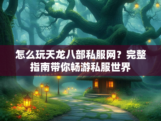 怎么玩天龙八部私服网？完整指南带你畅游私服世界