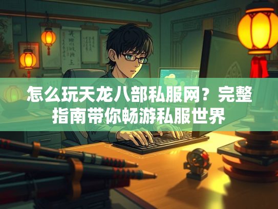 怎么玩天龙八部私服网？完整指南带你畅游私服世界