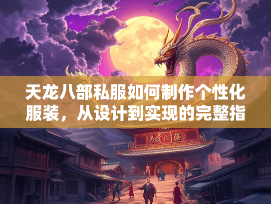 天龙八部私服如何制作个性化服装，从设计到实现的完整指南