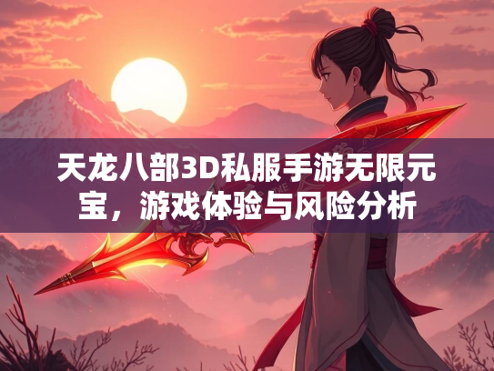 天龙八部3D私服手游无限元宝，游戏体验与风险分析