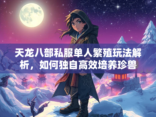 天龙八部私服单人繁殖玩法解析，如何独自高效培养珍兽  第1张