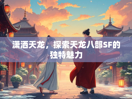 潇洒天龙，探索天龙八部SF的独特魅力