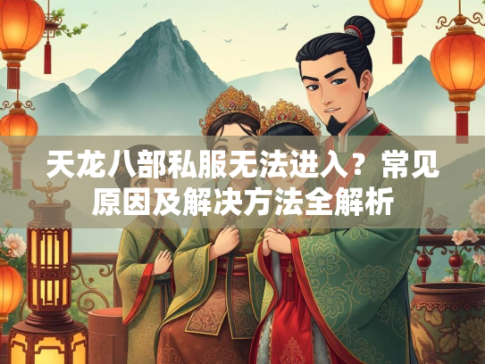 天龙八部私服无法进入？常见原因及解决方法全解析
