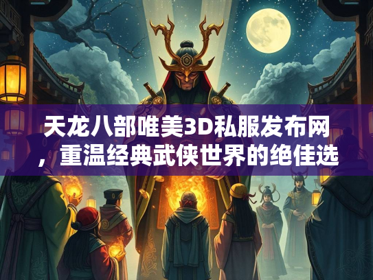 天龙八部唯美3D私服发布网，重温经典武侠世界的绝佳选择