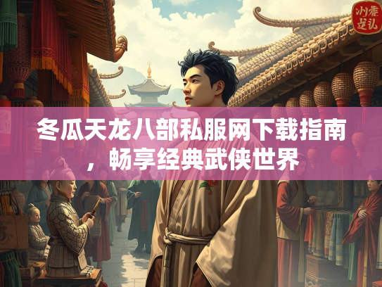 冬瓜天龙八部私服网下载指南，畅享经典武侠世界
