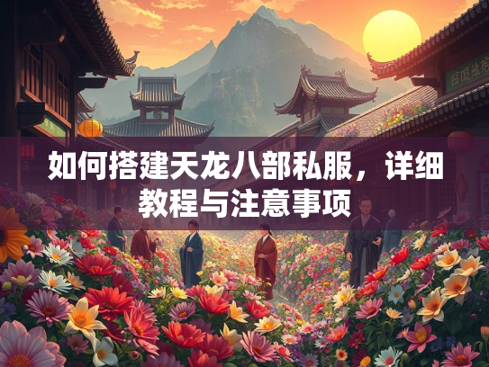 如何搭建天龙八部私服，详细教程与注意事项