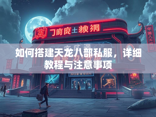 如何搭建天龙八部私服，详细教程与注意事项